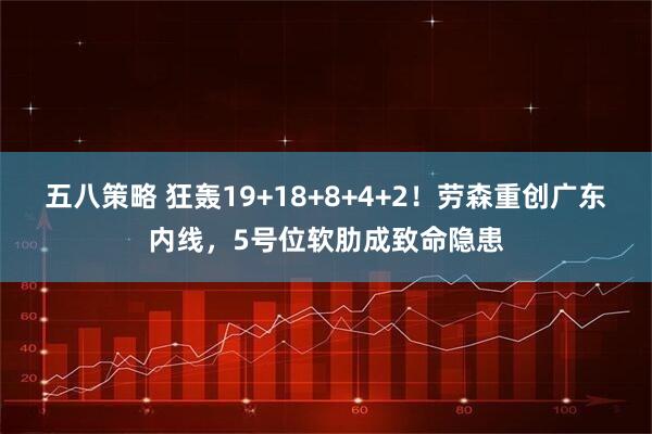 五八策略 狂轰19+18+8+4+2！劳森重创广东内线，5号位软肋成致命隐患