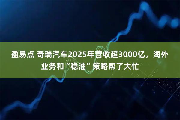盈易点 奇瑞汽车2025年营收超3000亿，海外业务和“稳油”策略帮了大忙