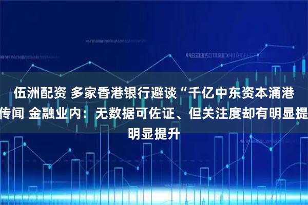 伍洲配资 多家香港银行避谈“千亿中东资本涌港”传闻 金融业内：无数据可佐证、但关注度却有明显提升