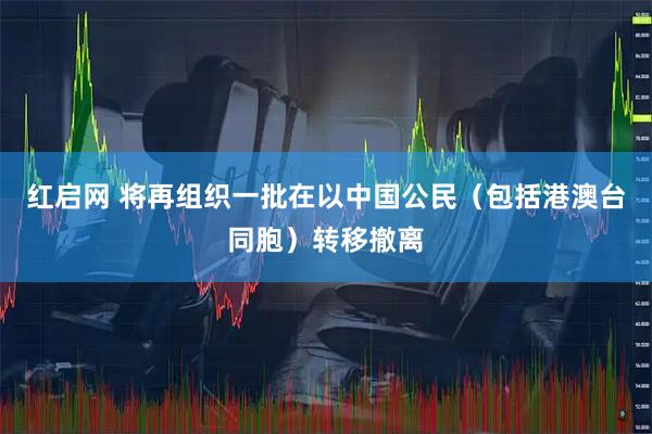 红启网 将再组织一批在以中国公民（包括港澳台同胞）转移撤离