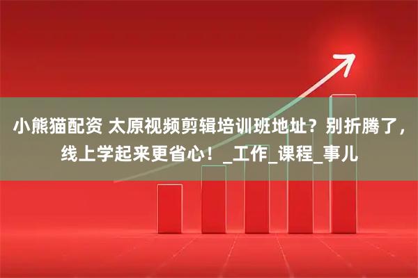 小熊猫配资 太原视频剪辑培训班地址？别折腾了，线上学起来更省心！_工作_课程_事儿