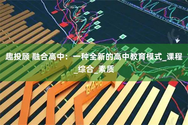 趣投顾 融合高中：一种全新的高中教育模式_课程_综合_素质