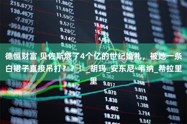 德恒财富 贝佐斯烧了4个亿的世纪婚礼，被她一条白裙子直接吊打？？！_胡玛_安东尼·韦纳_希拉里