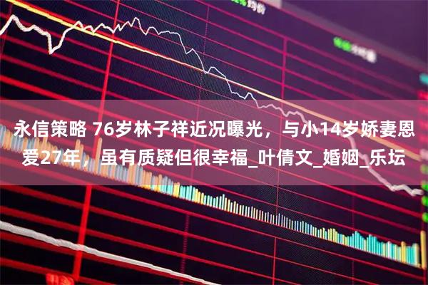 永信策略 76岁林子祥近况曝光，与小14岁娇妻恩爱27年，虽有质疑但很幸福_叶倩文_婚姻_乐坛